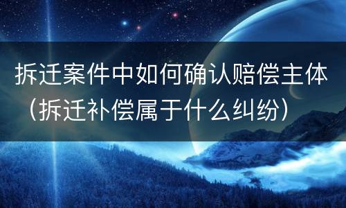 拆迁案件中如何确认赔偿主体（拆迁补偿属于什么纠纷）