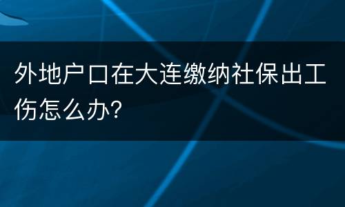 外地户口在大连缴纳社保出工伤怎么办？