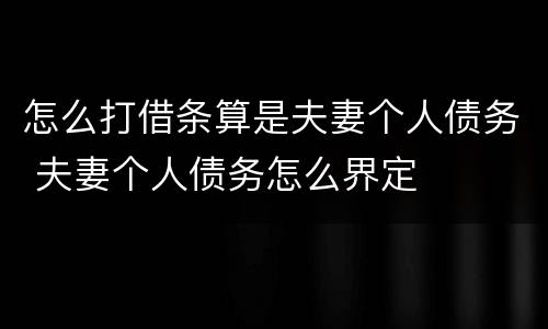 怎么打借条算是夫妻个人债务 夫妻个人债务怎么界定