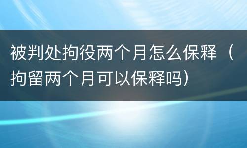 被判处拘役两个月怎么保释（拘留两个月可以保释吗）