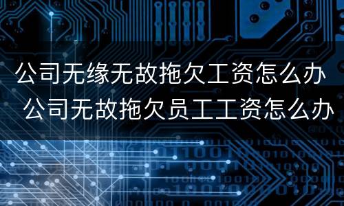 公司无缘无故拖欠工资怎么办 公司无故拖欠员工工资怎么办