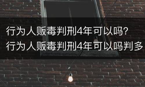 行为人贩毒判刑4年可以吗？ 行为人贩毒判刑4年可以吗判多少年