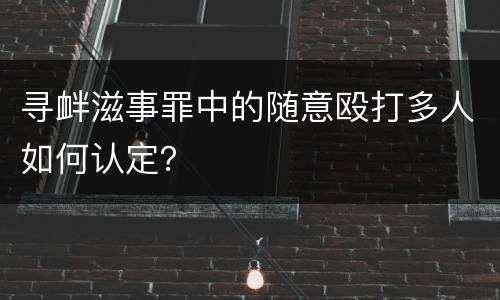 寻衅滋事罪中的随意殴打多人如何认定？