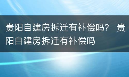 贵阳自建房拆迁有补偿吗？ 贵阳自建房拆迁有补偿吗