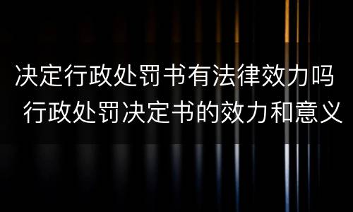 决定行政处罚书有法律效力吗 行政处罚决定书的效力和意义