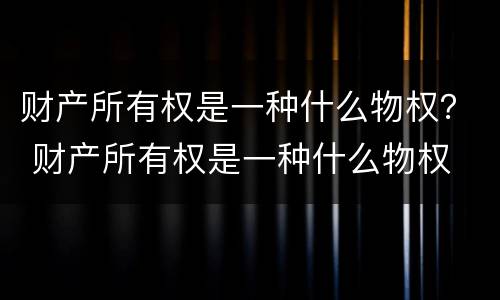 财产所有权是一种什么物权？ 财产所有权是一种什么物权