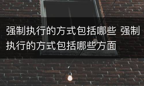 强制执行的方式包括哪些 强制执行的方式包括哪些方面