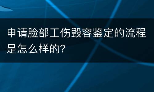 申请脸部工伤毁容鉴定的流程是怎么样的？