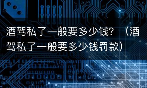 酒驾私了一般要多少钱？（酒驾私了一般要多少钱罚款）