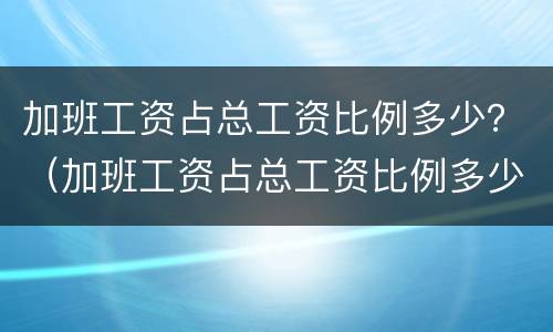 加班工资占总工资比例多少？（加班工资占总工资比例多少合适）