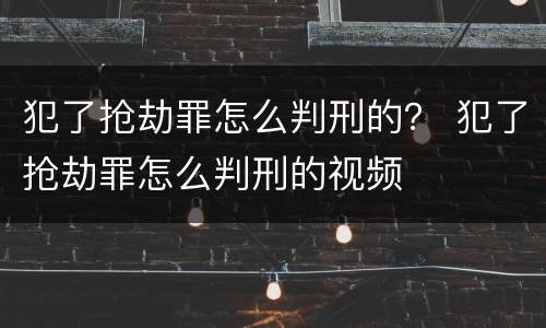 犯了抢劫罪怎么判刑的？ 犯了抢劫罪怎么判刑的视频