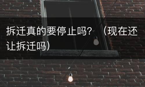 拆迁真的要停止吗？（现在还让拆迁吗）