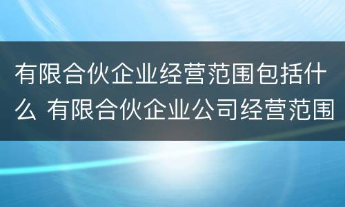 有限合伙企业经营范围包括什么 有限合伙企业公司经营范围