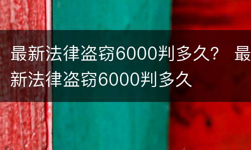 最新法律盗窃6000判多久？ 最新法律盗窃6000判多久