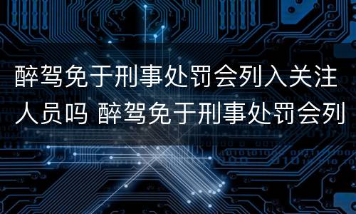 醉驾免于刑事处罚会列入关注人员吗 醉驾免于刑事处罚会列入关注人员吗知乎