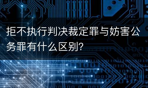 拒不执行判决裁定罪与妨害公务罪有什么区别？