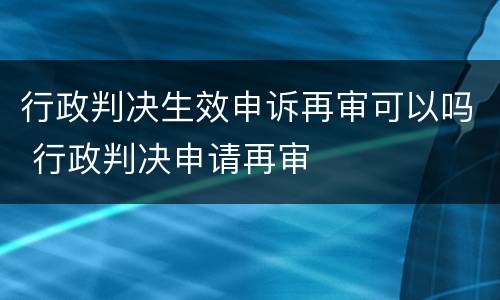 行政判决生效申诉再审可以吗 行政判决申请再审