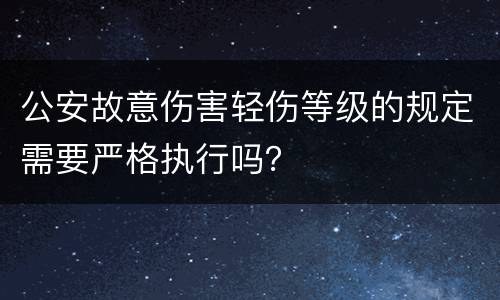 公安故意伤害轻伤等级的规定需要严格执行吗？