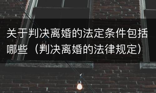 关于判决离婚的法定条件包括哪些（判决离婚的法律规定）