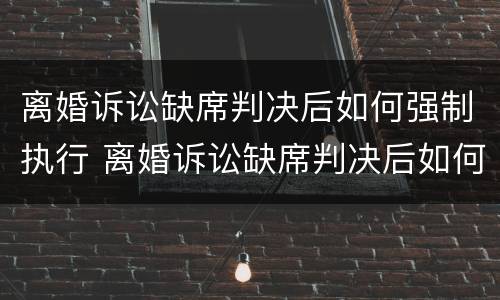 离婚诉讼缺席判决后如何强制执行 离婚诉讼缺席判决后如何强制执行呢