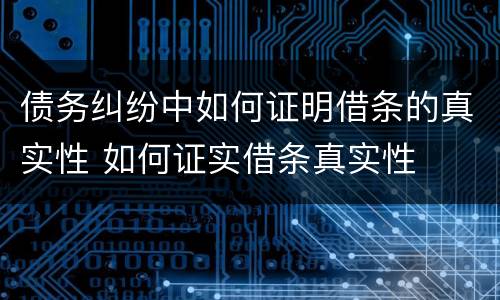 债务纠纷中如何证明借条的真实性 如何证实借条真实性