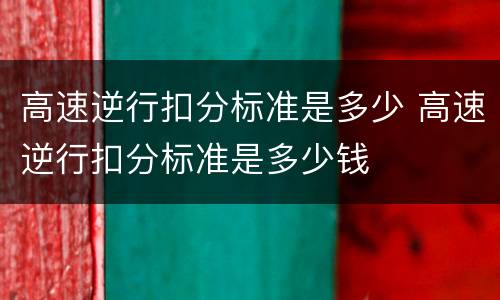 高速逆行扣分标准是多少 高速逆行扣分标准是多少钱