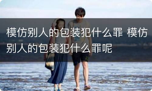 模仿别人的包装犯什么罪 模仿别人的包装犯什么罪呢