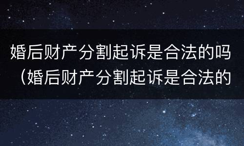 婚后财产分割起诉是合法的吗（婚后财产分割起诉是合法的吗怎么办）