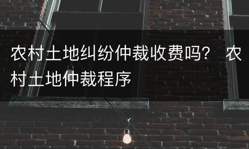 农村土地纠纷仲裁收费吗？ 农村土地仲裁程序