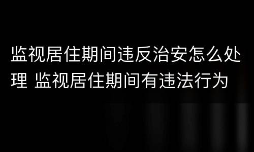 监视居住期间违反治安怎么处理 监视居住期间有违法行为