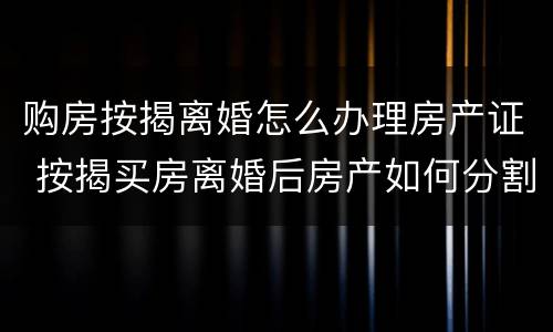 购房按揭离婚怎么办理房产证 按揭买房离婚后房产如何分割