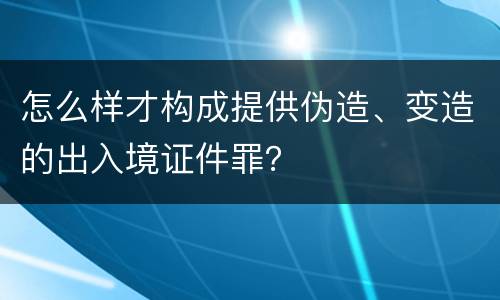 怎么样才构成提供伪造、变造的出入境证件罪？