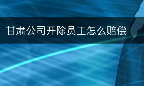 甘肃公司开除员工怎么赔偿