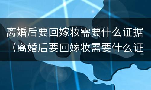 离婚后要回嫁妆需要什么证据（离婚后要回嫁妆需要什么证据才能离婚）