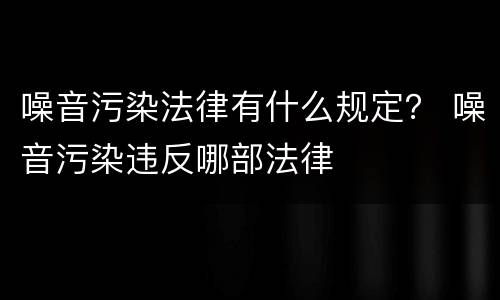 噪音污染法律有什么规定？ 噪音污染违反哪部法律