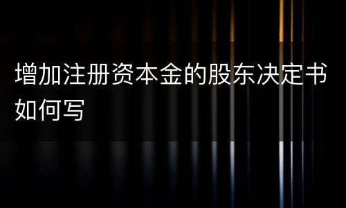 增加注册资本金的股东决定书如何写