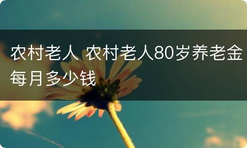 农村老人 农村老人80岁养老金每月多少钱