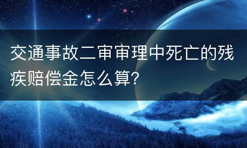 交通事故二审审理中死亡的残疾赔偿金怎么算？