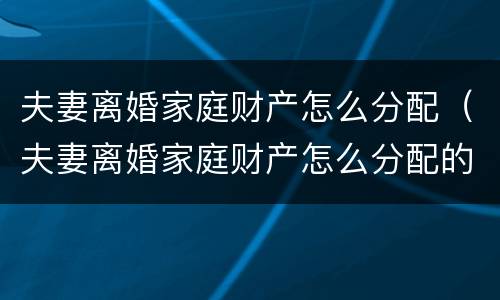 夫妻离婚家庭财产怎么分配（夫妻离婚家庭财产怎么分配的）