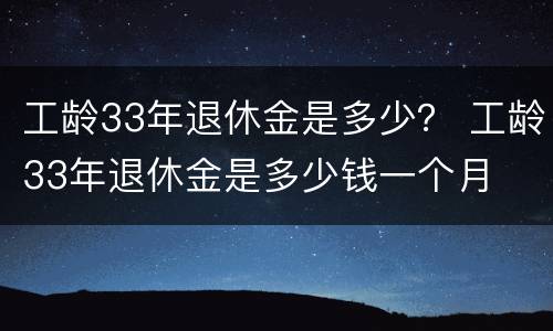 工龄33年退休金是多少？ 工龄33年退休金是多少钱一个月