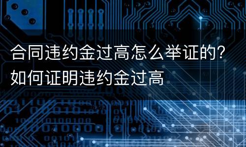 合同违约金过高怎么举证的? 如何证明违约金过高