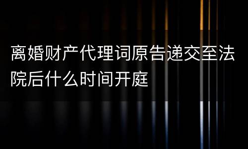 离婚财产代理词原告递交至法院后什么时间开庭