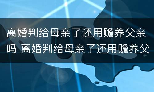 离婚判给母亲了还用赡养父亲吗 离婚判给母亲了还用赡养父亲吗