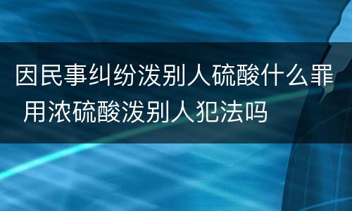 因民事纠纷泼别人硫酸什么罪 用浓硫酸泼别人犯法吗