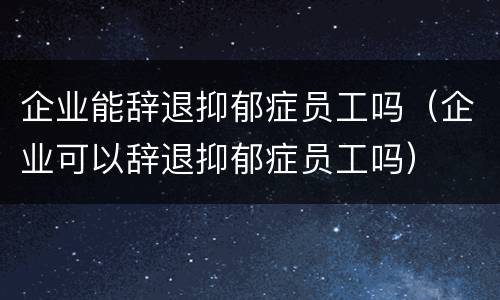 企业能辞退抑郁症员工吗（企业可以辞退抑郁症员工吗）