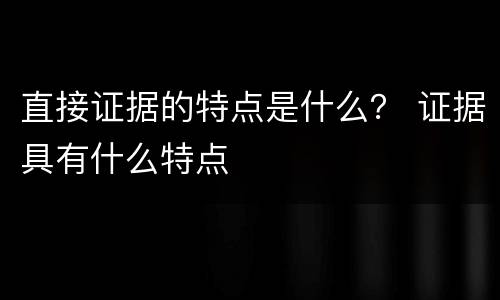 直接证据的特点是什么？ 证据具有什么特点