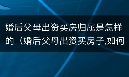 婚后父母出资买房归属是怎样的（婚后父母出资买房子,如何保障权益）