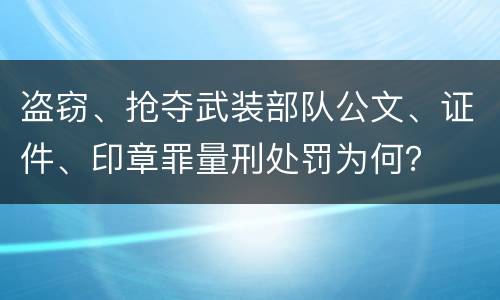 盗窃、抢夺武装部队公文、证件、印章罪量刑处罚为何？