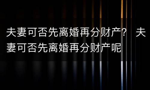 夫妻可否先离婚再分财产？ 夫妻可否先离婚再分财产呢