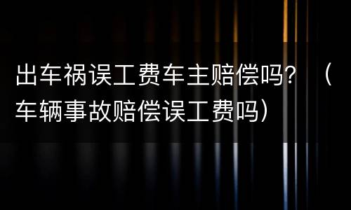 出车祸误工费车主赔偿吗？（车辆事故赔偿误工费吗）